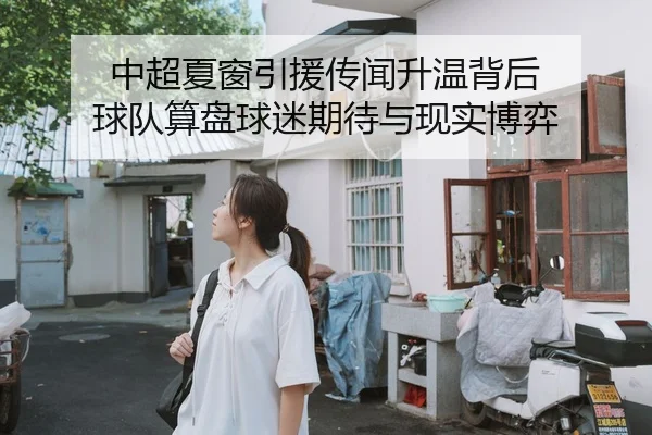 中超夏窗引援传闻升温背后 球队算盘球迷期待与现实博弈